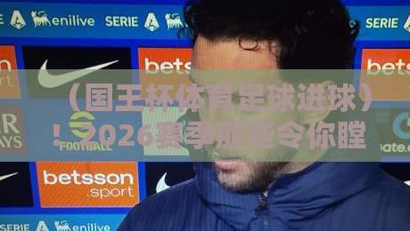 (国王杯体育足球进球)!2026赛季那些令你瞠目结舌的瞬间与战术拆解