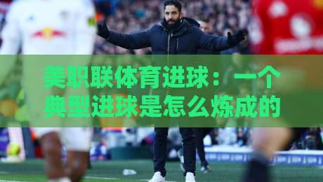 美职联体育进球：一个典型进球是怎么炼成的？（美职联体育进球）
