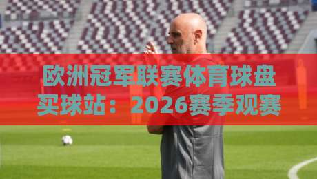 欧洲冠军联赛体育球盘买球站:2026赛季观赛与投注全攻略(欧洲冠军联赛体育球盘买球站)