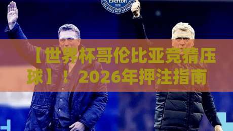 【世界杯哥伦比亚竞猜压球】!2026年押注指南:从数据到心态的全解析 【世界杯哥伦比亚竞猜压球】!2026年押注指南:从数据到心态的全解析