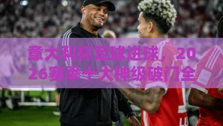 意大利杯足球进球,2026赛季十大神级破门全纪录(意大利杯足球进球)你意想不到的瞬间 意大利杯足球进球,2026赛季十大神级破门全纪录(意大利杯足球进球)你意想不到的瞬间