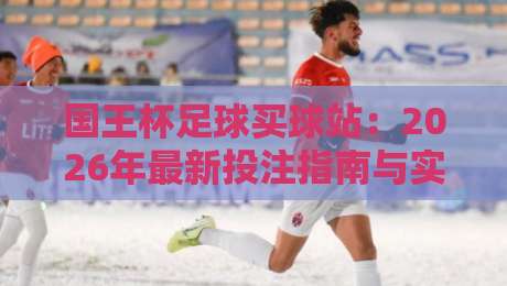 国王杯足球买球站:2026年最新投注指南与实战技巧 国王杯足球买球站:2026年最新投注指南与实战技巧