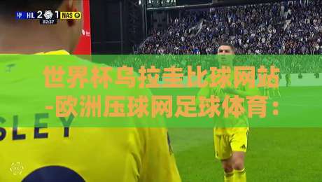世界杯乌拉圭比球网站-欧洲压球网足球体育:2026乌拉圭世界杯投注平台全面评测 世界杯乌拉圭比球网站-欧洲压球网足球体育:2026乌拉圭世界杯投注平台全面评测