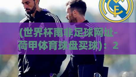 (世界杯南非足球网址-荷甲体育球盘买球):2026年球迷必看的三大合法渠道与实战建议 (世界杯南非足球网址-荷甲体育球盘买球):2026年球迷必看的三大合法渠道与实战建议