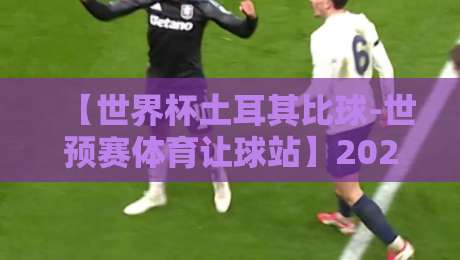 【世界杯土耳其比球-世预赛体育让球站】2026年世预赛欧洲区激战：土耳其队让球盘口深度解析与体育让球站实战策略，助你洞察先机！