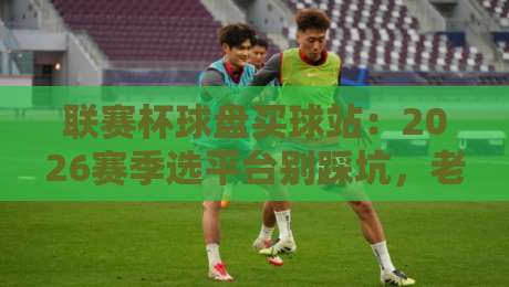 联赛杯球盘买球站:2026赛季选平台别踩坑,老司机教你几招 联赛杯球盘买球站:2026赛季选平台别踩坑,老司机教你几招
