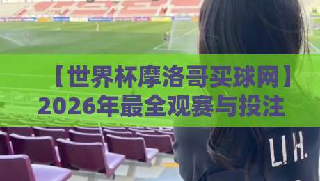 【世界杯摩洛哥买球网】2026年最全观赛与投注指南 【世界杯摩洛哥买球网】2026年最全观赛与投注指南