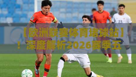 【欧洲联赛体育堵球站】!深度解析2026赛季五大联赛投注策略与数据趋势 【欧洲联赛体育堵球站】!深度解析2026赛季五大联赛投注策略与数据趋势