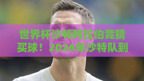 世界杯沙特阿拉伯竞猜买球!2026年沙特队到底值不值得押注?