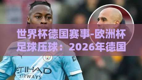 世界杯德国赛事-欧洲杯足球压球:2026年德国双线作战的机遇与挑战