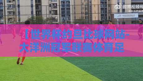 【世界杯约旦比球网站-大洋洲冠军联赛体育足球买球网】?2026年新趋势全解析 【世界杯约旦比球网站-大洋洲冠军联赛体育足球买球网】?2026年新趋势全解析