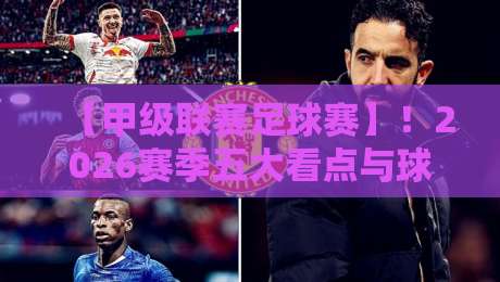 【甲级联赛足球赛】!2026赛季五大看点与球迷必知的变化 【甲级联赛足球赛】!2026赛季五大看点与球迷必知的变化