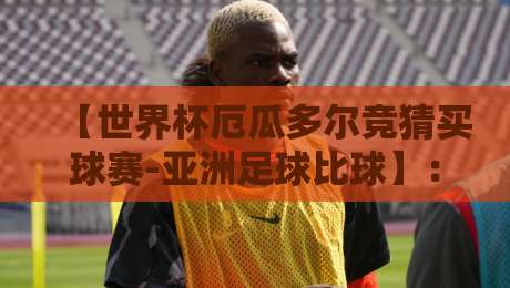 【世界杯厄瓜多尔竞猜买球赛-亚洲足球比球】:2026年亚洲与南美足球碰撞的竞猜指南