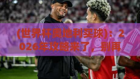 (世界杯奥地利买球):2026年攻略来了,别再被坑了