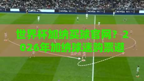 世界杯加纳买球官网?2026年加纳球迷购票避坑指南