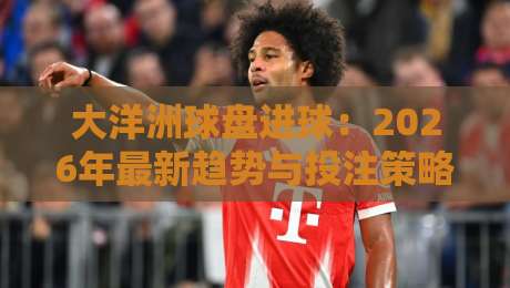 大洋洲球盘进球:2026年最新趋势与投注策略(深度解析)