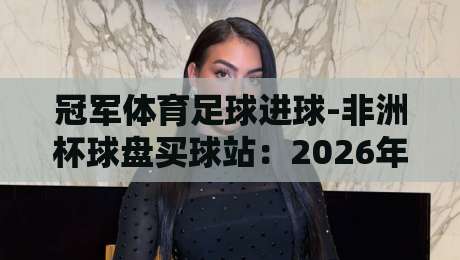 冠军体育足球进球-非洲杯球盘买球站:2026年非洲杯投注策略与进球数据分析