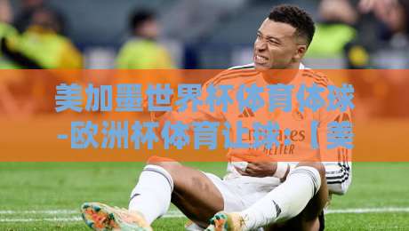 美加墨世界杯体育体球-欧洲杯体育让球:【美加墨世界杯】2026年球迷必看！从欧洲杯让球逻辑看北美赛事策略