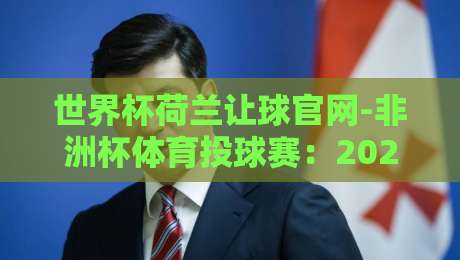 世界杯荷兰让球官网-非洲杯体育投球赛:2026年最新投注策略与实战技巧 世界杯荷兰让球官网-非洲杯体育投球赛:2026年最新投注策略与实战技巧