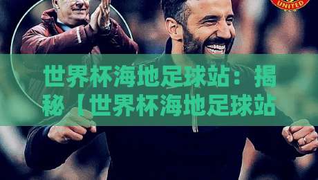 世界杯海地足球站:揭秘【世界杯海地足球站】的独特魅力与2026征程