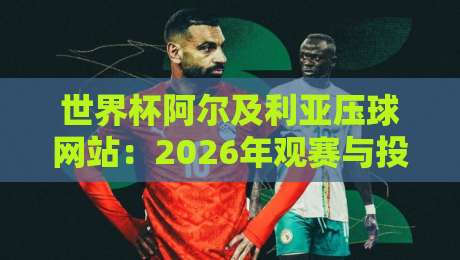 世界杯阿尔及利亚压球网站:2026年观赛与投注全攻略 世界杯阿尔及利亚压球网站:2026年观赛与投注全攻略