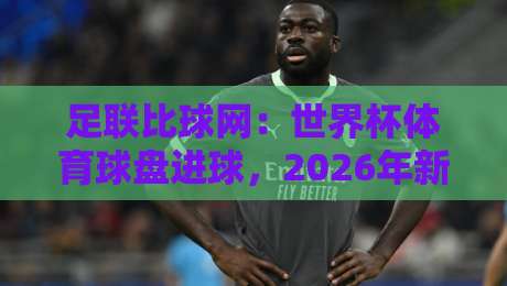 足联比球网:世界杯体育球盘进球,2026年新玩法全解析
