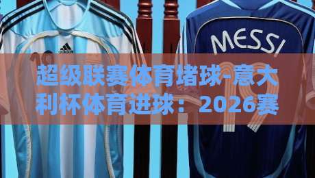 超级联赛体育堵球-意大利杯体育进球:2026赛季那些令人窒息的瞬间