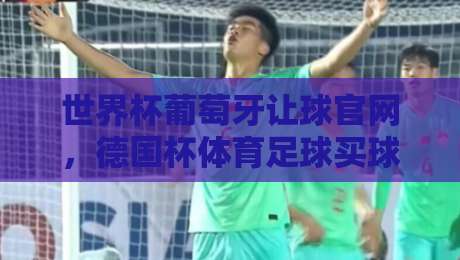 世界杯葡萄牙让球官网,德国杯体育足球买球站,2026年最新玩法与避坑指南 世界杯葡萄牙让球官网,德国杯体育足球买球站,2026年最新玩法与避坑指南