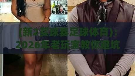 (新2买球赛足球体育):2026年老玩家教你避坑的五个实战心得