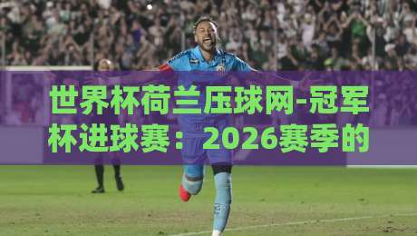 世界杯荷兰压球网-冠军杯进球赛:2026赛季的暗流与博弈