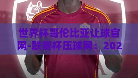 世界杯哥伦比亚让球官网-联赛杯压球网：2026年世界杯投注新趋势与避坑指南