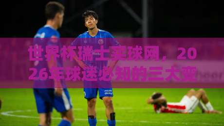 世界杯瑞士买球网,2026年球迷必知的三大变化!(世界杯瑞士买球网) 世界杯瑞士买球网,2026年球迷必知的三大变化!(世界杯瑞士买球网)