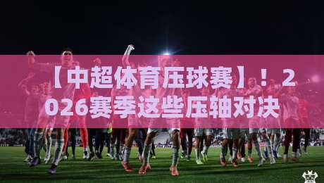 【中超体育压球赛】!2026赛季这些压轴对决,球迷真的看懂了么? 【中超体育压球赛】!2026赛季这些压轴对决,球迷真的看懂了么?