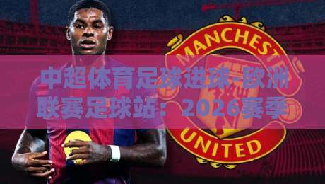 中超体育足球进球-欧洲联赛足球站:2026赛季数据对比与球迷指南