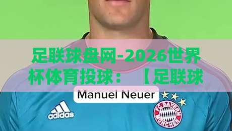 足联球盘网-2026世界杯体育投球： 【足联球盘网】带你玩转2026世界杯投注新姿势！