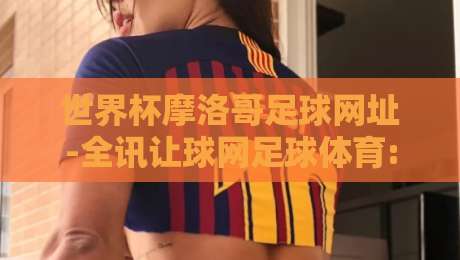 世界杯摩洛哥足球网址-全讯让球网足球体育: 2026年摩洛哥队赛程与精准预测指南