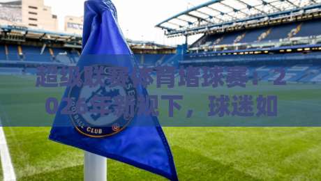 超级联赛体育堵球赛:2026年新规下,球迷如何避开“隐形陷阱”? 超级联赛体育堵球赛:2026年新规下,球迷如何避开“隐形陷阱”?