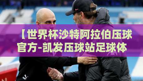 【世界杯沙特阿拉伯压球官方-凯发压球站足球体育】：2026年沙特队在世界杯的压球风向标