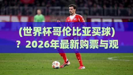 (世界杯哥伦比亚买球)？2026年最新购票与观赛指南来了