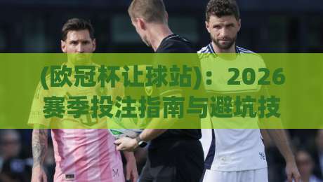 (欧冠杯让球站)：2026赛季投注指南与避坑技巧