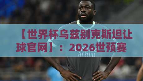 【世界杯乌兹别克斯坦让球官网】：2026世预赛盘口深度解析与实战指南