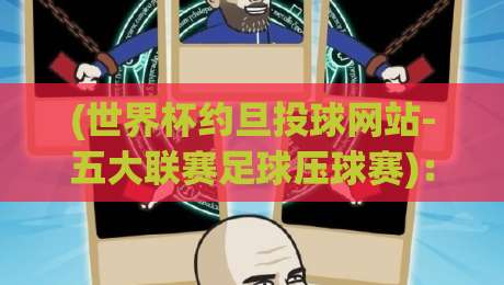(世界杯约旦投球网站-五大联赛足球压球赛)：2026观赛新玩法，投球与压球赛的实战指南
