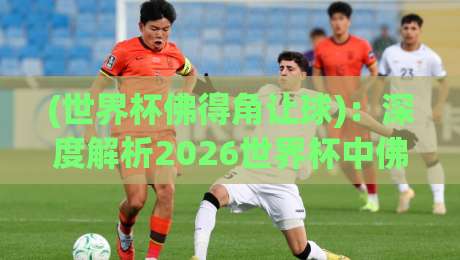(世界杯佛得角让球):深度解析2026世界杯中佛得角的让球盘口与实战技巧