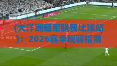 (大洋洲冠军联赛比球站)：2026赛季观赛指南，这些平台别错过！