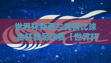 世界杯新西兰竞猜比球-金杯赛足球赛【世界杯新西兰竞猜比球-金杯赛足球赛】2026年竞猜攻略与深度解析