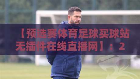 【预选赛体育足球买球站无插件在线直播网】：2026年看球新姿势，无插件直连才是真省心