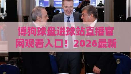 博狗球盘进球站直播官网观看入口！2026最新观赛指南与实测体验