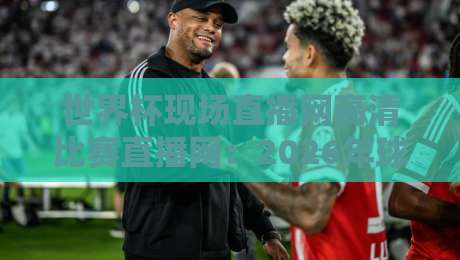 世界杯现场直播网高清比赛直播网:2026年球迷必看的五大观赛平台