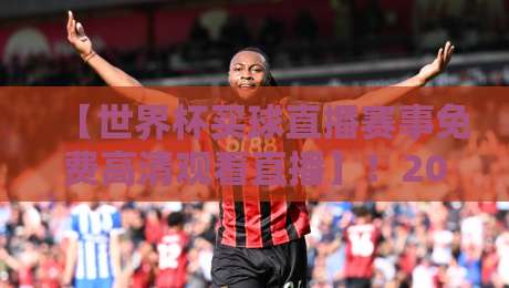 【世界杯买球直播赛事免费高清观看直播】！2026球迷不可错过的免费高清观赛指南