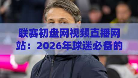 联赛初盘网视频直播网站：2026年球迷必备的观赛神器，你还没试过?